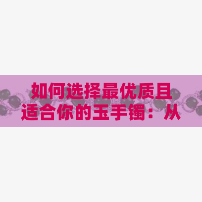 如何选择更优质且适合你的玉手镯：从材质、工艺到款式的全方位指南