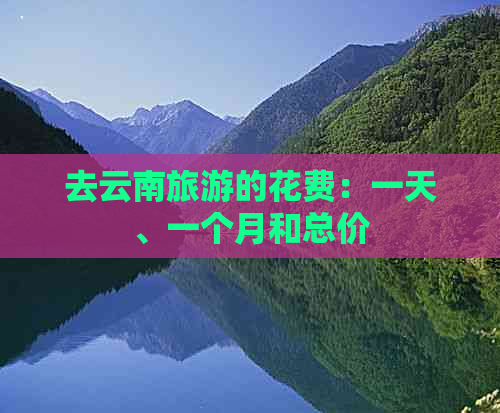 去云南旅游的花费：一天、一个月和总价