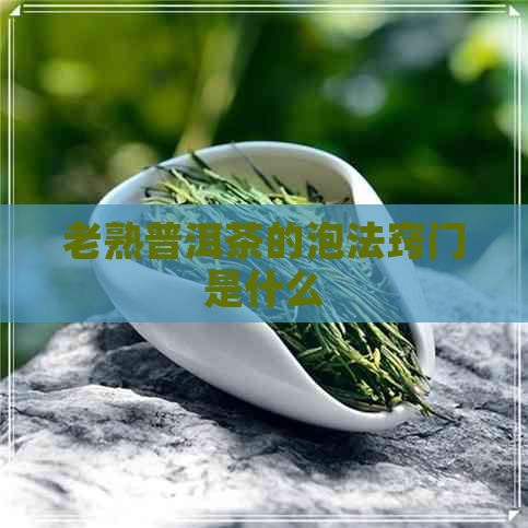 老熟普洱茶的泡法窍门是什么