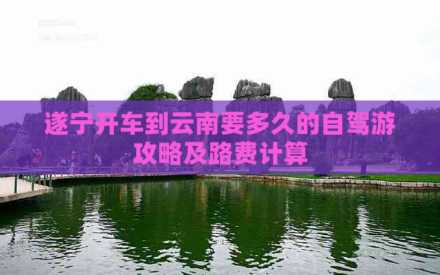 遂宁开车到云南要多久的自驾游攻略及路费计算