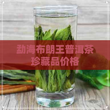 勐海布朗王普洱茶珍藏品价格