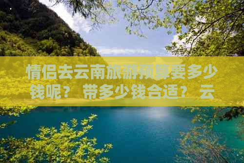 情侣去云南旅游预算要多少钱呢？ 带多少钱合适？ 云南旅游攻略