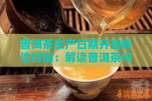 普洱茶生产日期开始标注时间：解读普洱茶何时标明生产日期