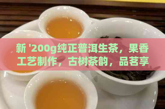 新 '200g纯正普洱生茶，果香工艺制作，古树茶韵，品茗享受'