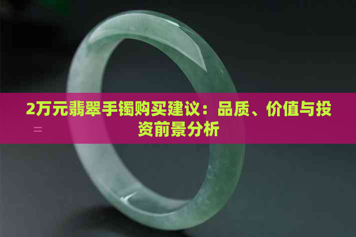 2万元翡翠手镯购买建议：品质、价值与投资前景分析