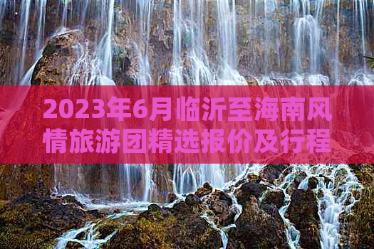 2023年6月临沂至海南风情旅游团精选报价及行程安排