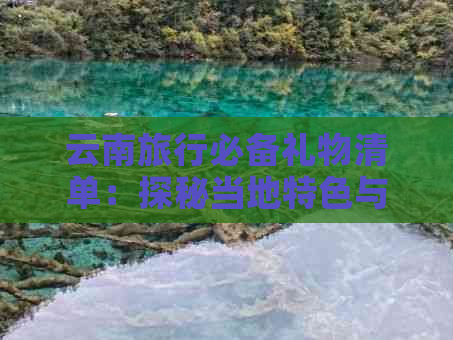 云南旅行必备礼物清单：探秘当地特色与文化的更佳选择