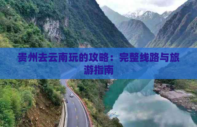 贵州去云南玩的攻略：完整线路与旅游指南