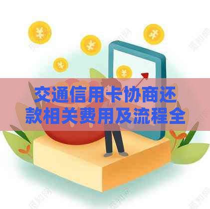 交通信用卡协商还款相关费用及流程全面解析，助您轻松解决还款难题