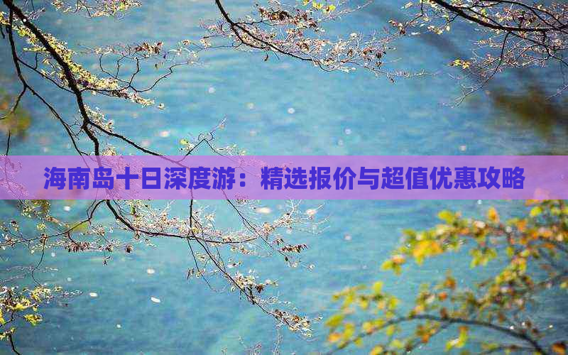 海南岛十日深度游：精选报价与超值优惠攻略