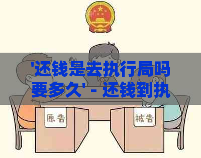 '还钱是去执行局吗要多久' - 还钱到执行局的处理时间及流程解答