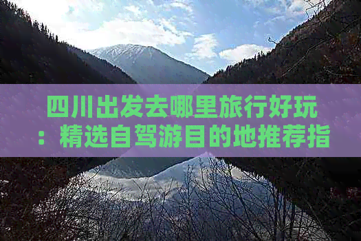 四川出发去哪里旅行好玩：精选自驾游目的地推荐指南