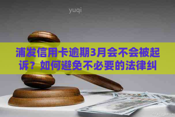 浦发信用卡逾期3月会不会被起诉？如何避免不必要的法律纠纷？