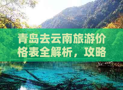 青岛去云南旅游价格表全解析，攻略及团费一览