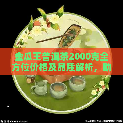 金瓜王普洱茶2000克全方位价格及品质解析，助您轻松选购高品质好茶