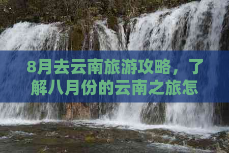 8月去云南旅游攻略，了解八月份的云南之旅怎么样