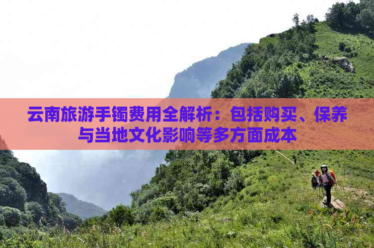 云南旅游手镯费用全解析：包括购买、保养与当地文化影响等多方面成本