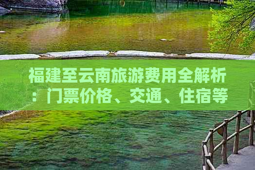 福建至云南旅游费用全解析：门票价格、交通、住宿等多方面预算指南