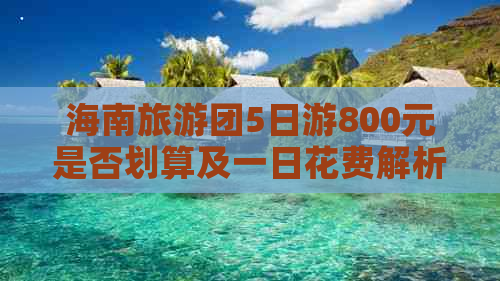 海南旅游团5日游800元是否划算及一日花费解析