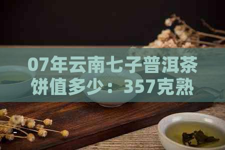 07年云南七子普洱茶饼值多少：357克熟茶价格及一瓶价格表