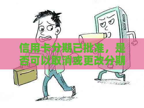 信用卡分期已批准，是否可以取消或更改分期计划？