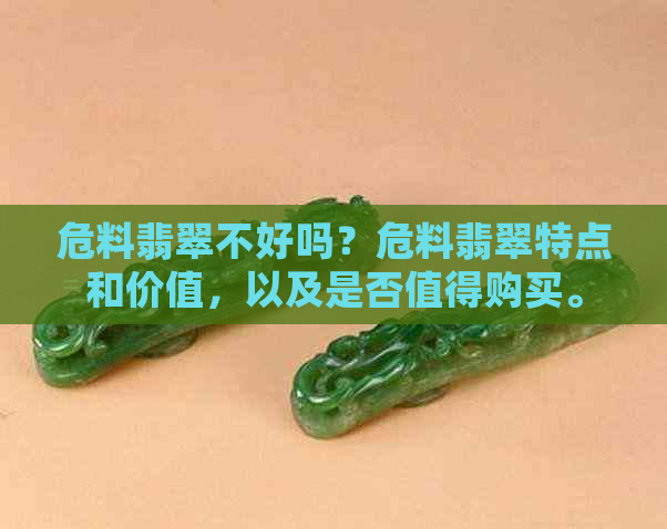 危料翡翠不好吗？危料翡翠特点和价值，以及是否值得购买。