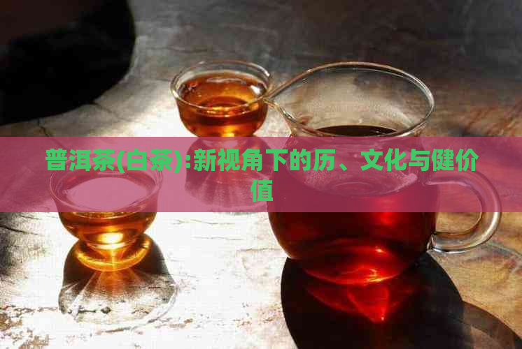 普洱茶(白茶):新视角下的历、文化与健价值