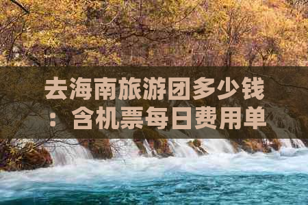 去海南旅游团多少钱：含机票每日费用单人票价月费用每人总计