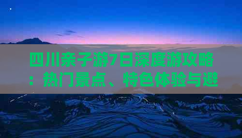 四川亲子游7日深度游攻略：热门景点、特色体验与避暑秘籍全攻略