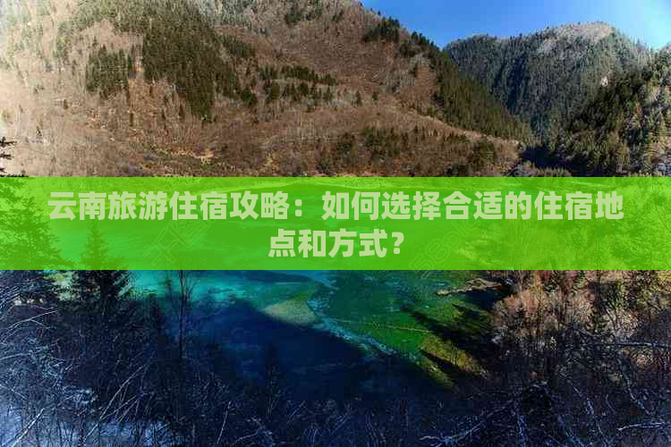 云南旅游住宿攻略：如何选择合适的住宿地点和方式？