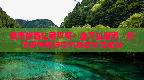 云南旅游住宿攻略：全方位指南，解决您在旅行中的所有住宿问题