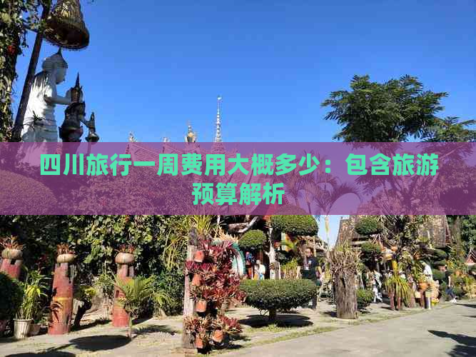 四川旅行一周费用大概多少：包含旅游预算解析