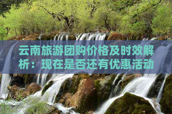 云南旅游团购价格及时效解析：现在是否还有优惠活动？