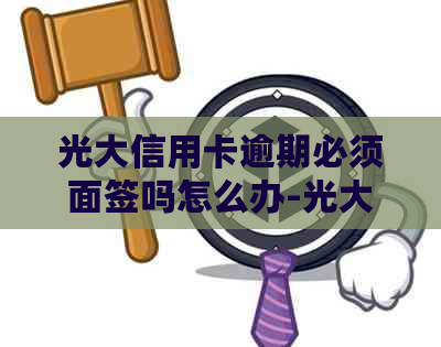 光大信用卡逾期必须面签吗怎么办-光大信用卡逾期必须面签吗怎么办理