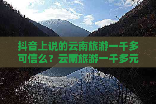 抖音上说的云南旅游一千多可信么？云南旅游一千多元真实性分析