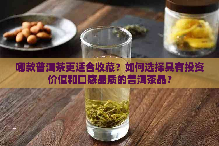 哪款普洱茶更适合收藏？如何选择具有投资价值和口感品质的普洱茶品？