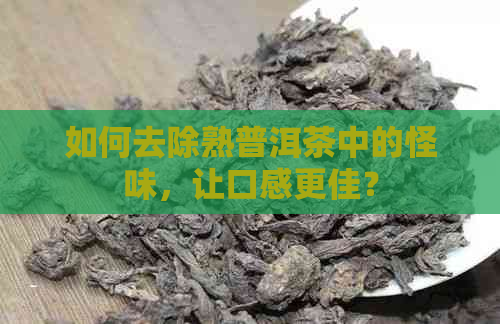 如何去除熟普洱茶中的怪味，让口感更佳？