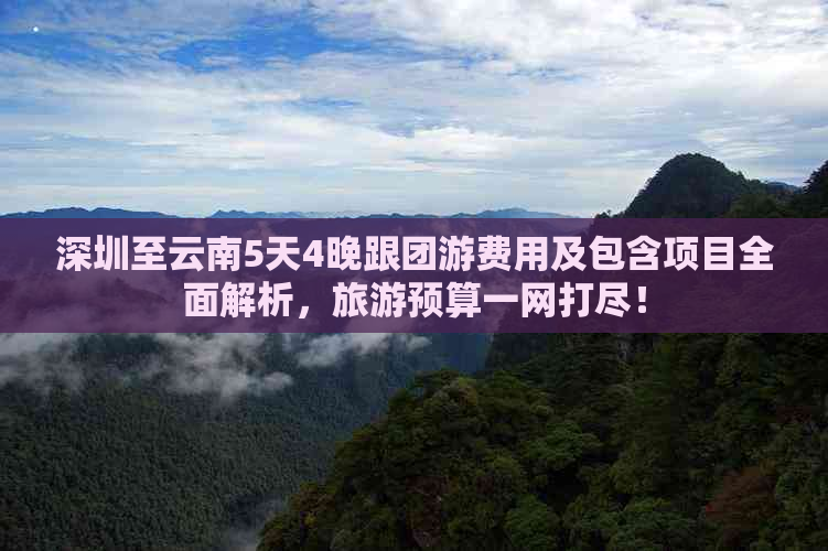 深圳至云南5天4晚跟团游费用及包含项目全面解析，旅游预算一网打尽！