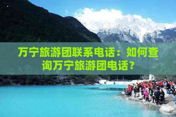 万宁旅游团联系电话：如何查询万宁旅游团电话？