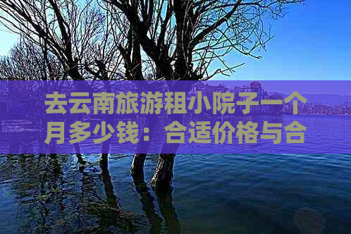 去云南旅游租小院子一个月多少钱：合适价格与合适选择