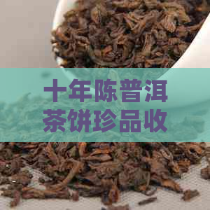 十年陈普洱茶饼珍品收藏价值分析：影响因素与市场行情探讨