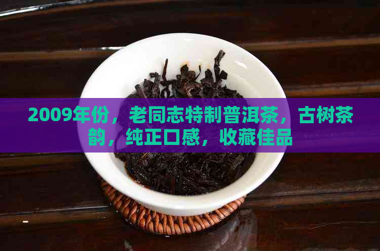 2009年份，老同志特制普洱茶，古树茶韵，纯正口感，收藏佳品