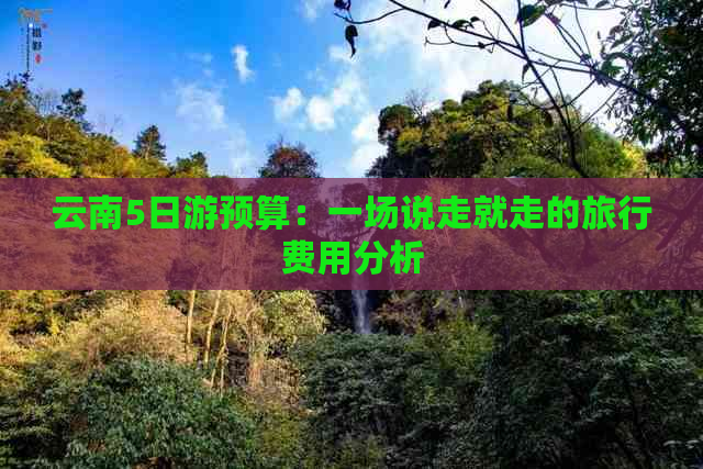 云南5日游预算：一场说走就走的旅行费用分析