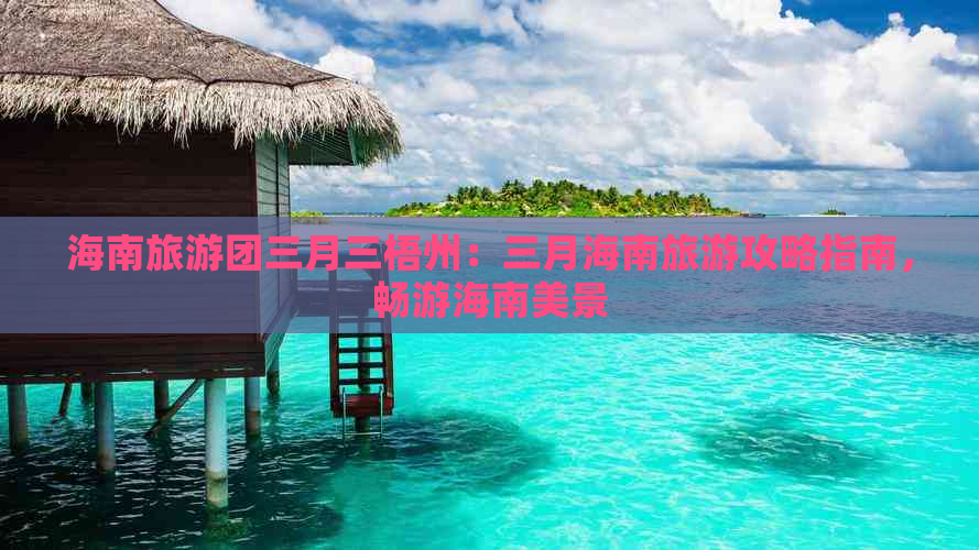 海南旅游团三月三梧州：三月海南旅游攻略指南，畅游海南美景