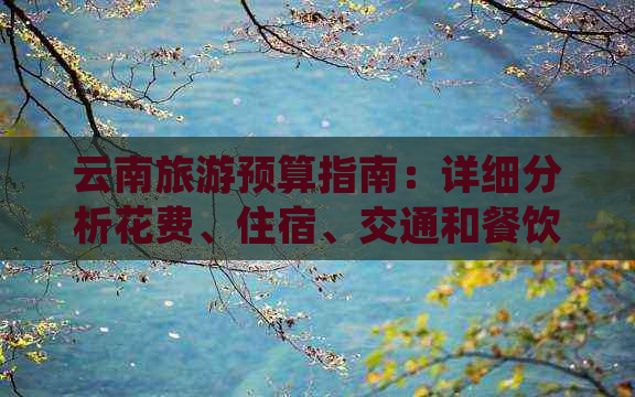 云南旅游预算指南：详细分析花费、住宿、交通和餐饮等方面的费用