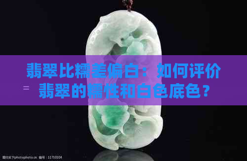 翡翠比糯差偏白：如何评价翡翠的糯性和白色底色？