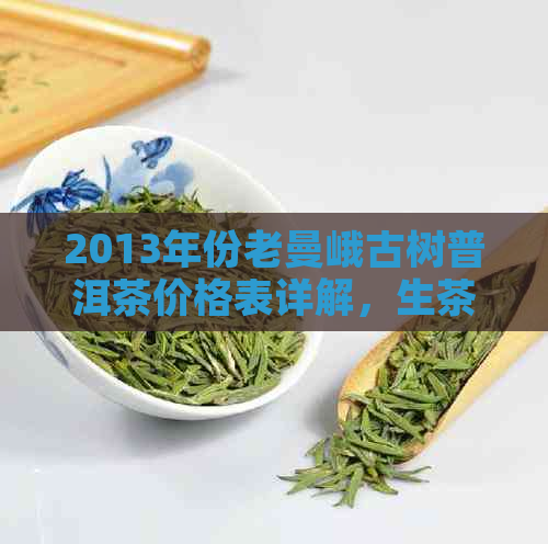 2013年份老曼峨古树普洱茶价格表详解，生茶、熟茶、收藏级品质对比分析