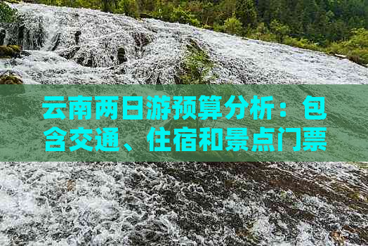 云南两日游预算分析：包含交通、住宿和景点门票费用