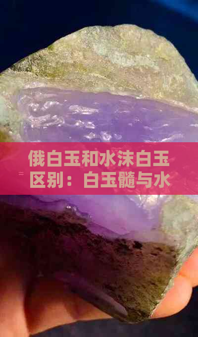 俄白玉和水沫白玉区别：白玉髓与水沫玉、水沫玉与白水晶的异同比较。