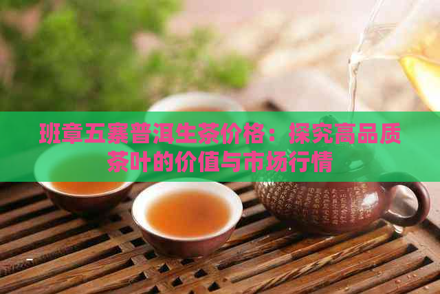 班章五寨普洱生茶价格：探究高品质茶叶的价值与市场行情